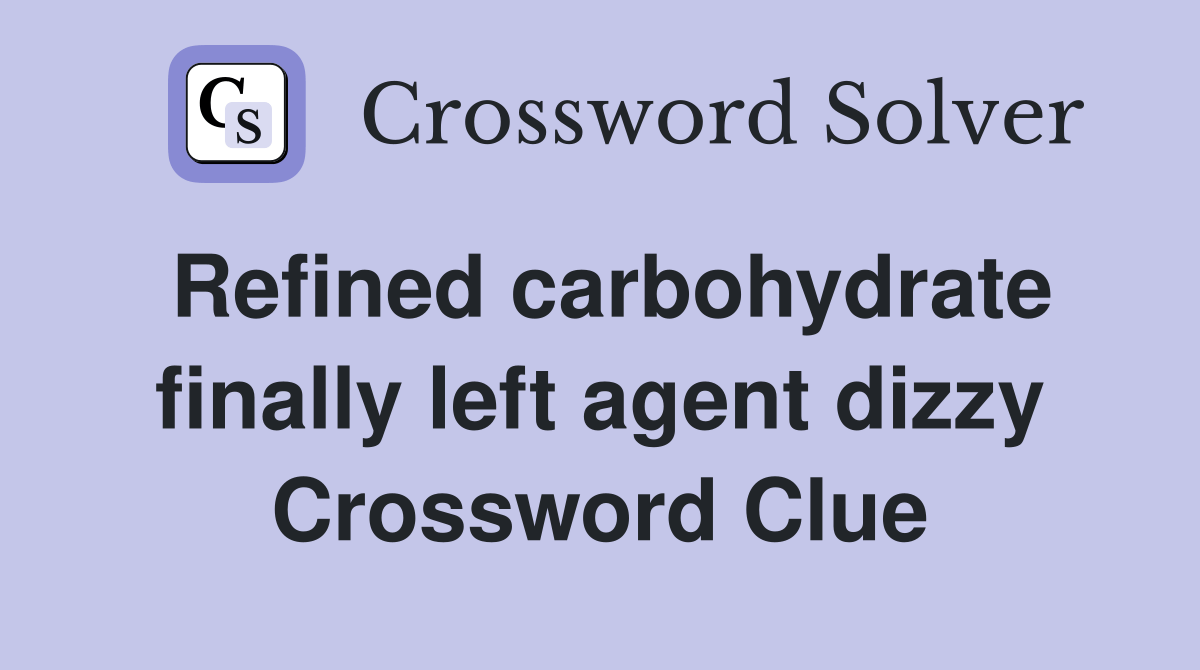 Refined carbohydrate finally left agent dizzy Crossword Clue Answers